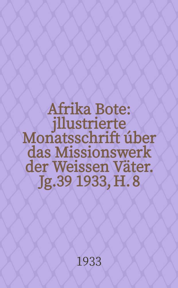 Afrika Bote : jllustrierte Monatsschrift &uacute;ber das Missionswerk der Weissen V&auml;ter. Jg.39 1933, H. 8