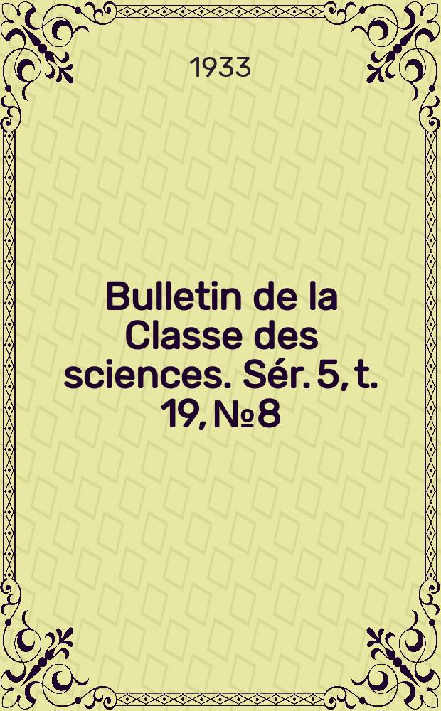 Bulletin de la Classe des sciences. [S&eacute;r. 5, t. 19, № 8]