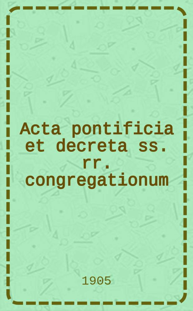 Acta pontificia et decreta ss. rr. congregationum : semel in mense prodeunt. A.3 1905, fasc. 4