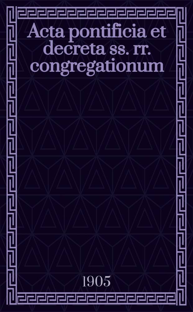 Acta pontificia et decreta ss. rr. congregationum : semel in mense prodeunt. A.3 1905, fasc. 6