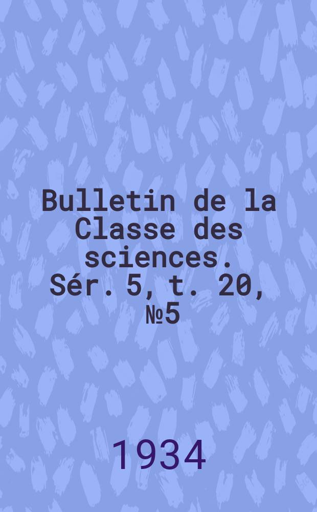 Bulletin de la Classe des sciences. Sér. 5, t. 20, [№ 5]