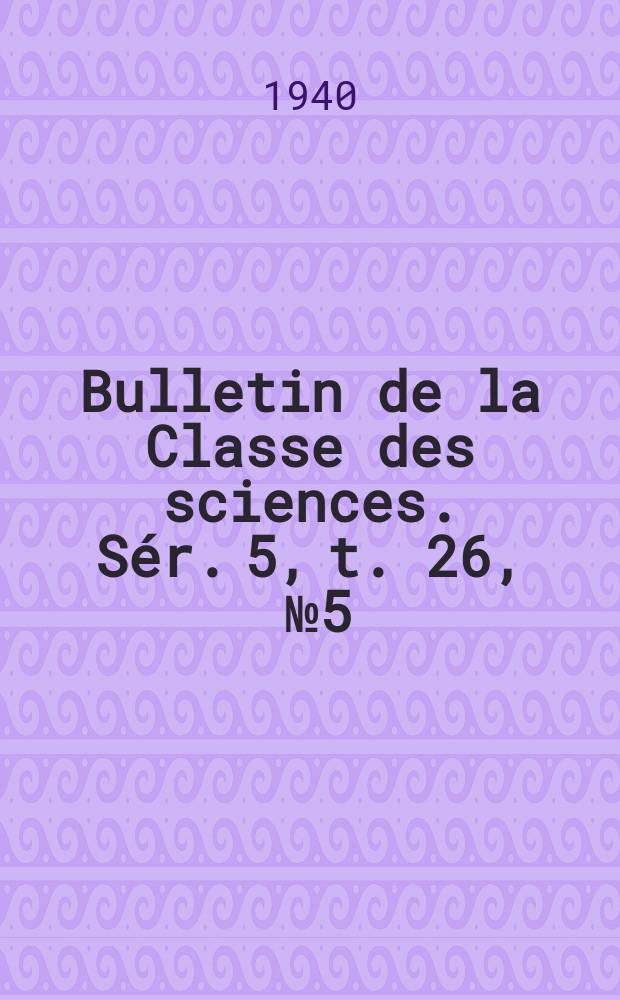 Bulletin de la Classe des sciences. Sér. 5, t. 26, [№ 5]