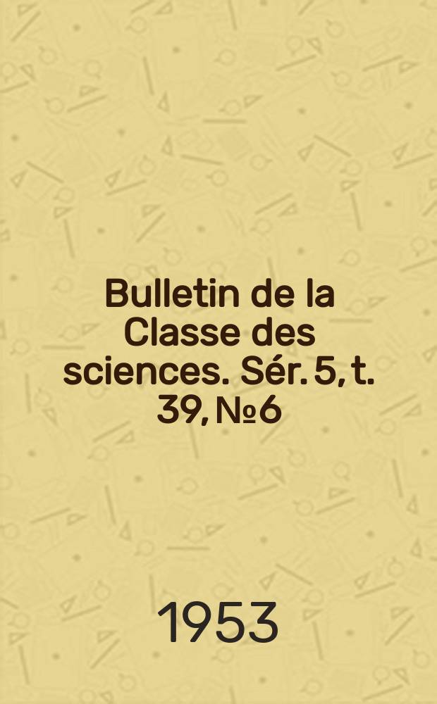 Bulletin de la Classe des sciences. S&eacute;r. 5, t. 39, № 6