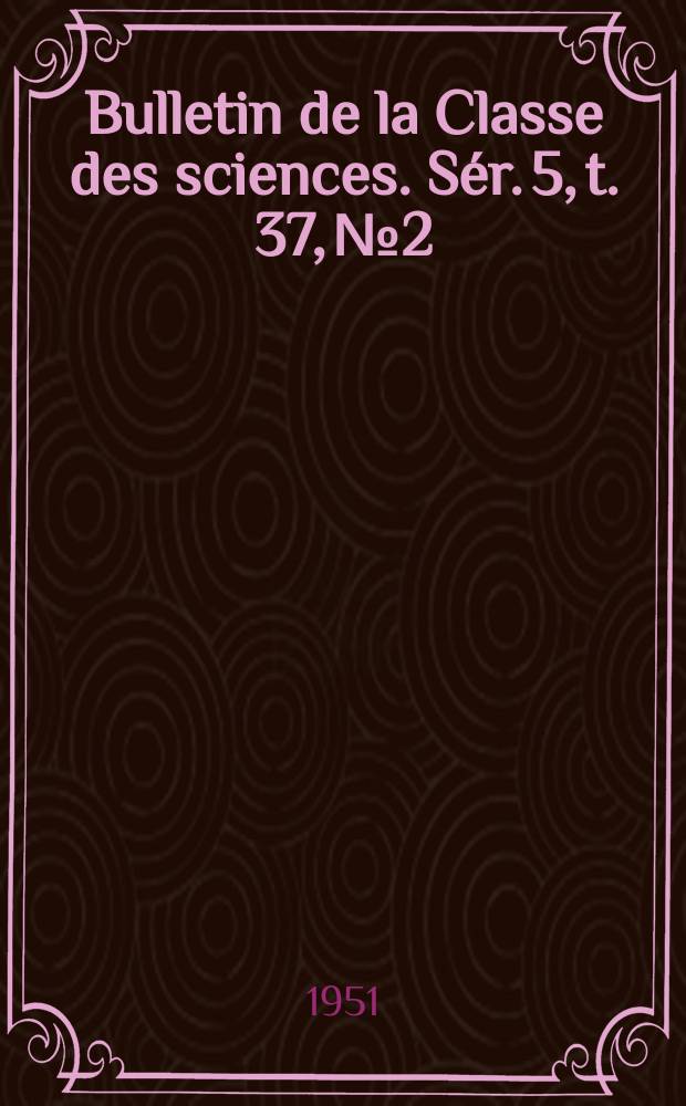 Bulletin de la Classe des sciences. S&eacute;r. 5, t. 37, № 2
