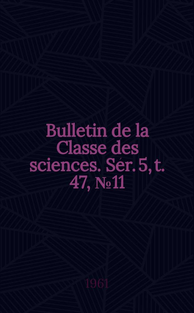 Bulletin de la Classe des sciences. S&eacute;r. 5, t. 47, № 11