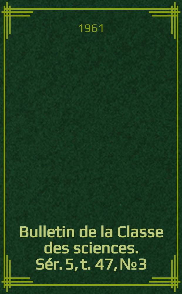 Bulletin de la Classe des sciences. S&eacute;r. 5, t. 47, № 3