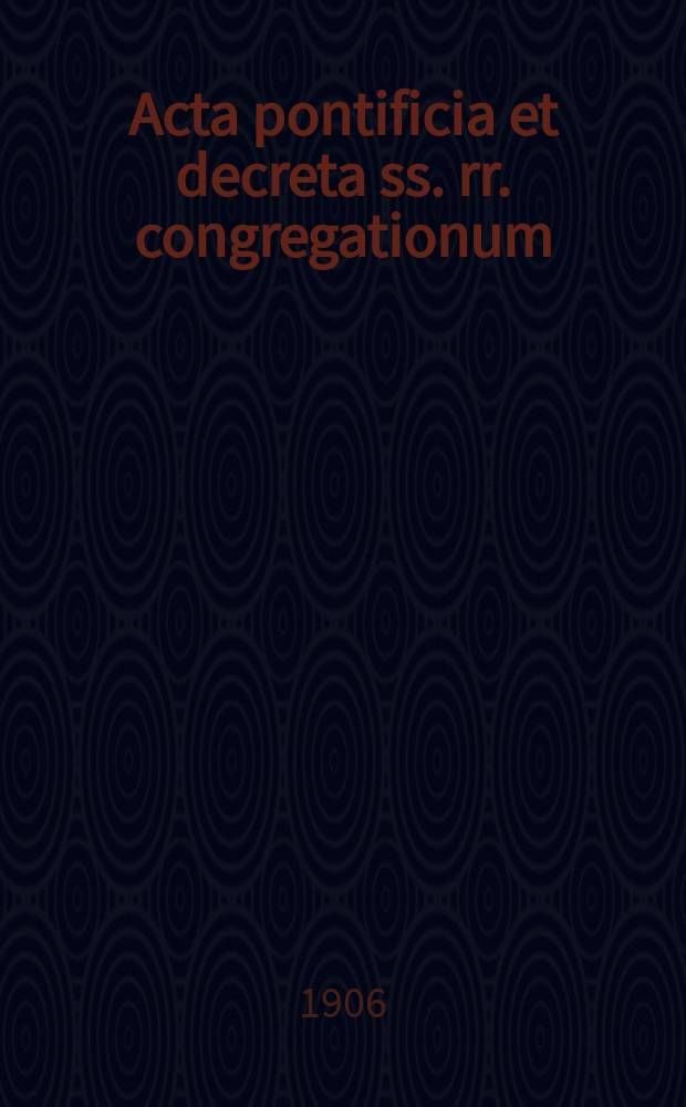 Acta pontificia et decreta ss. rr. congregationum : semel in mense prodeunt. A.3 1906, fasc. 9/12