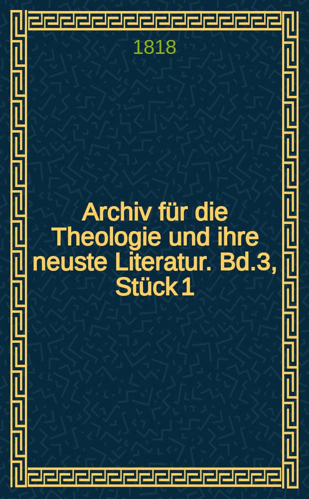 Archiv f&uuml;r die Theologie und ihre neuste Literatur. Bd.3, St&uuml;ck 1