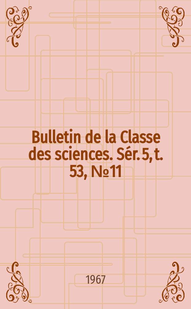 Bulletin de la Classe des sciences. S&eacute;r. 5, t. 53, № 11