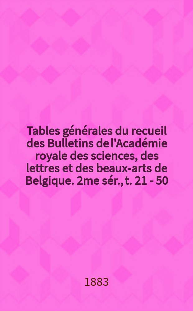 Tables générales du recueil des Bulletins de l'Académie royale des sciences, des lettres et des beaux-arts de Belgique. 2me sér., t. 21 - 50 (1867-1880)