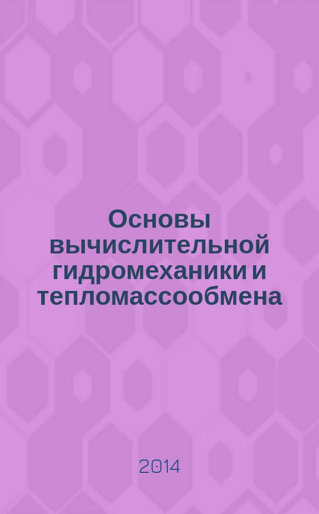 Основы вычислительной гидромеханики и тепломассообмена : учебно-методическое пособие : для студентов, обучающихся по направления "Энергетическое машиностроение" и "Информатика и вычислительная техника", аспирантов по специальности "Математическое моделирование, численные методы и комплексы программ", "Гидравлические машины и гидропневмоагрегаты"