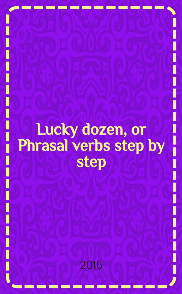Lucky dozen, or Phrasal verbs step by step : учебное пособие : для изучающих английский язык на продвинутом уровне = Счастливая дюжина, или Фразовые глаголы шаг за шагом.