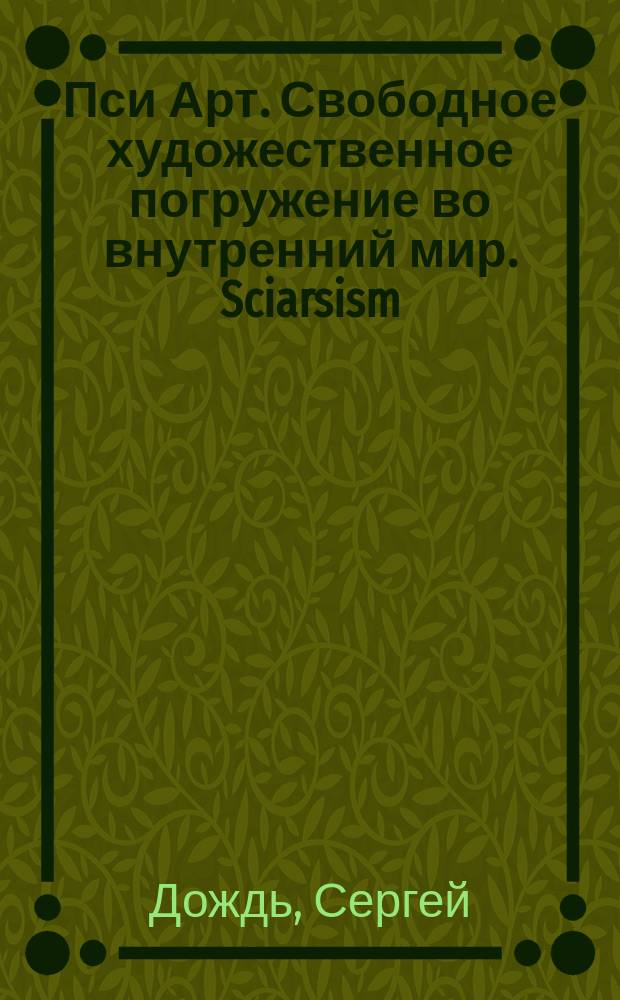 Пси Арт. Свободное художественное погружение во внутренний мир. Sciarsism = PSY ART. The free artistic slipping into the inner world. Sciarsism : альбом