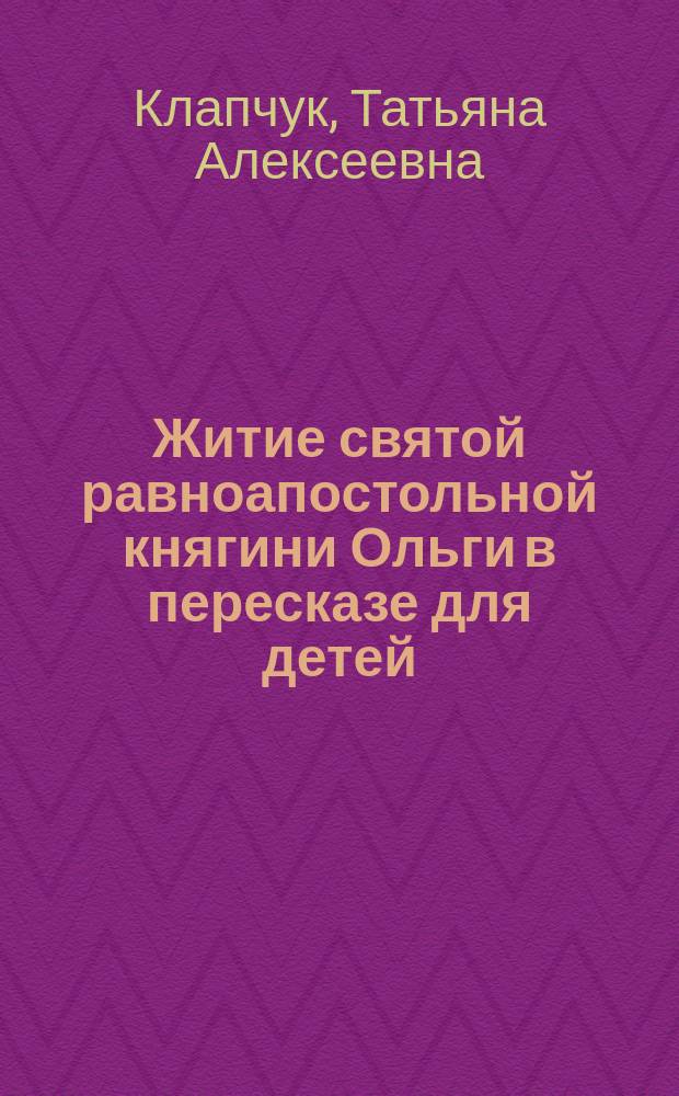 Житие святой равноапостольной княгини Ольги в пересказе для детей : для детей среднего школьного возраста : для вечера чтения вслух