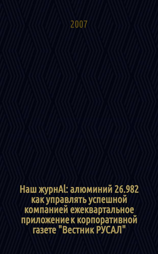 Наш журнAl : алюминий 26.982 как управлять успешной компанией ежеквартальное приложение к корпоративной газете "Вестник РУСАЛ". 2007, апр./июнь (7)