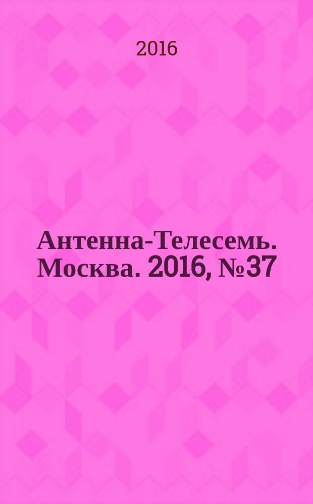Антенна-Телесемь. Москва. 2016, № 37 (37)