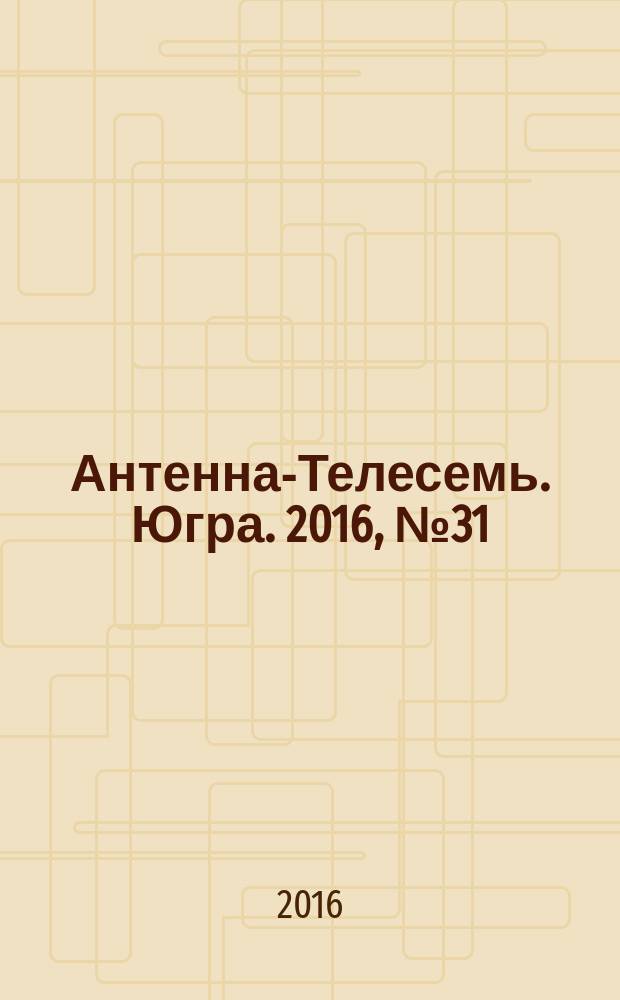 Антенна-Телесемь. Югра. 2016, № 31 (34)