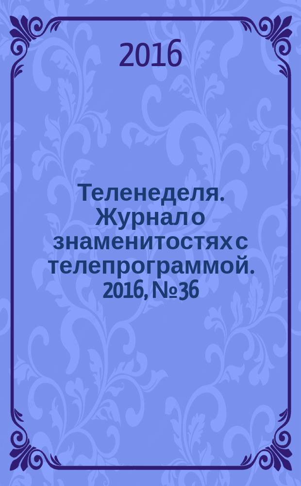 Теленеделя. Журнал о знаменитостях с телепрограммой. 2016, № 36