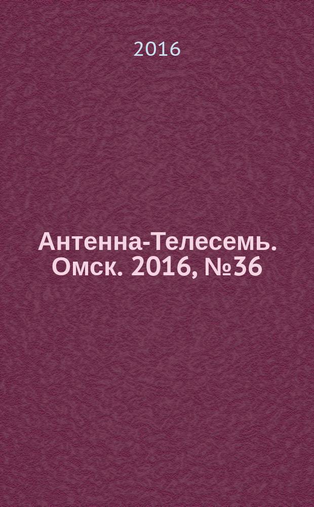 Антенна-Телесемь. Омск. 2016, № 36 (36)