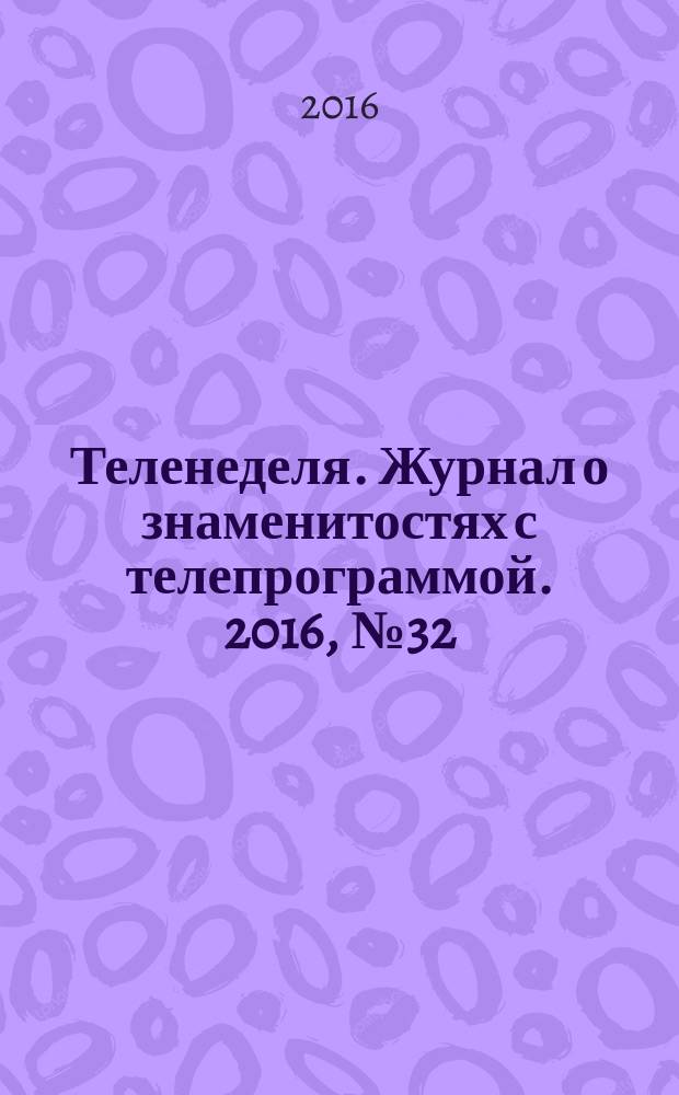 Теленеделя. Журнал о знаменитостях с телепрограммой. 2016, № 32