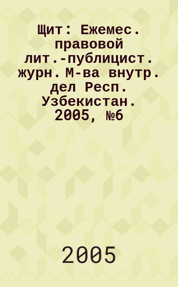 Щит : Ежемес. правовой лит.-публицист. журн. М-ва внутр. дел Респ. Узбекистан. 2005, № 6 (82)