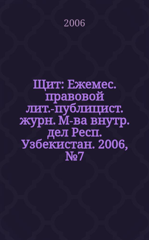 Щит : Ежемес. правовой лит.-публицист. журн. М-ва внутр. дел Респ. Узбекистан. 2006, № 7 (93)