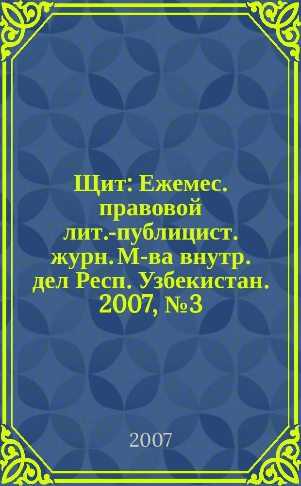 Щит : Ежемес. правовой лит.-публицист. журн. М-ва внутр. дел Респ. Узбекистан. 2007, № 3 (101)