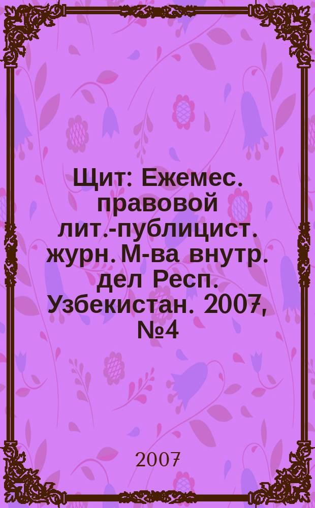 Щит : Ежемес. правовой лит.-публицист. журн. М-ва внутр. дел Респ. Узбекистан. 2007, № 4 (102)