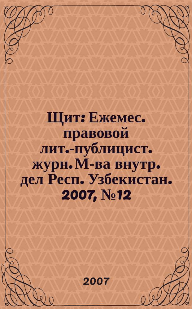 Щит : Ежемес. правовой лит.-публицист. журн. М-ва внутр. дел Респ. Узбекистан. 2007, № 12 (110)