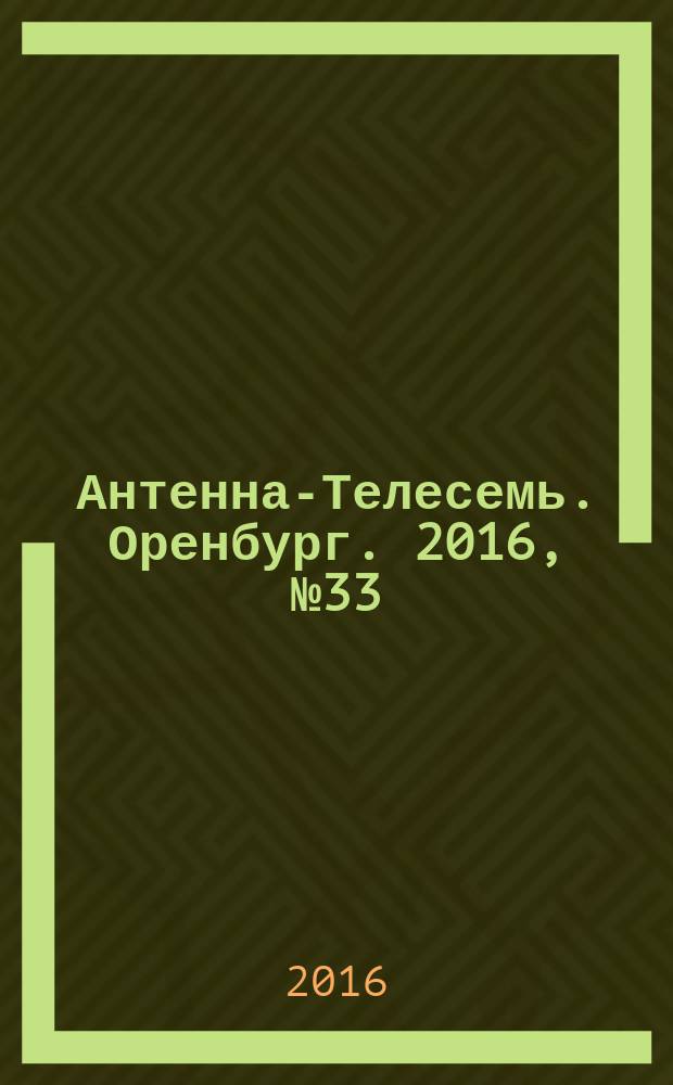 Антенна-Телесемь. Оренбург. 2016, № 33 (33)