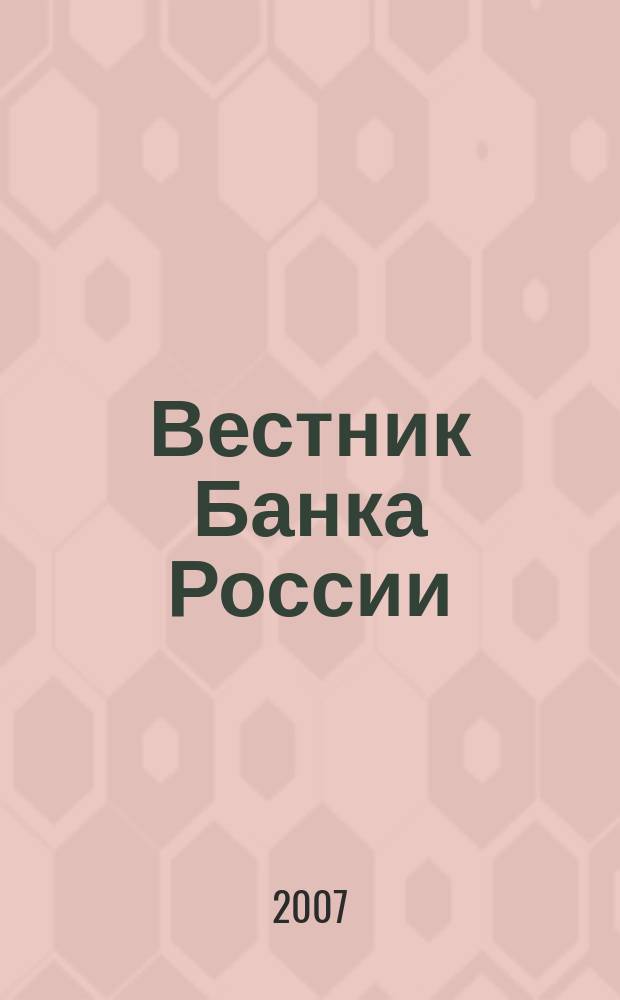Вестник Банка России : Оператив. информ. Центр. банка Рос. Федерации. 2007, № 48/49 (992/993)