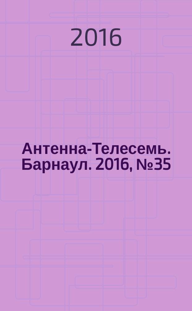 Антенна-Телесемь. Барнаул. 2016, № 35 (35)