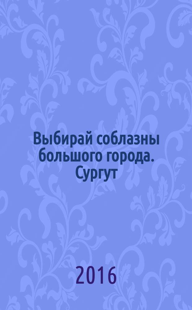 Выбирай соблазны большого города. Сургут : рекламно-информационный журнал. 2016, № 12 (246)