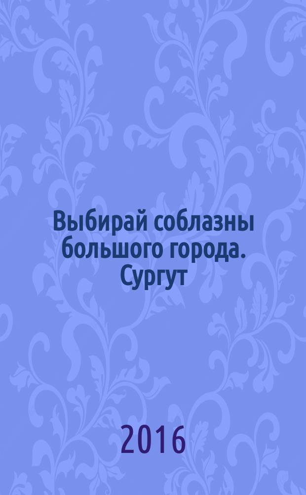 Выбирай соблазны большого города. Сургут : рекламно-информационный журнал. 2016, № 12 (246)