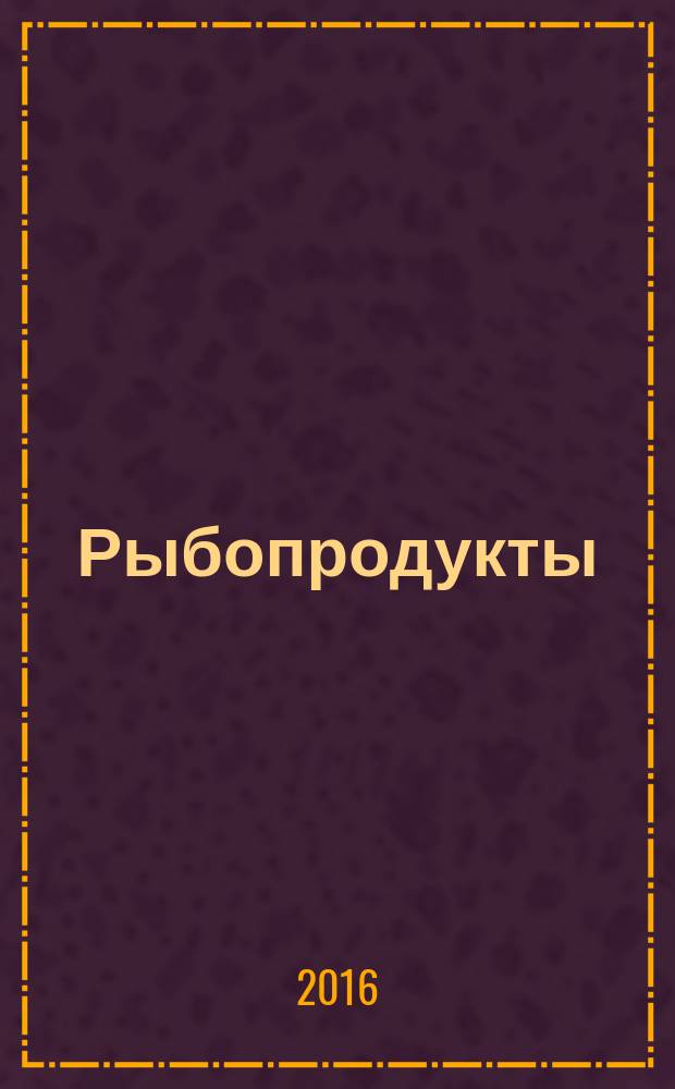 Рыбопродукты: технологии производства и эффективные продажи : ежеквартальное приложение к журналу "Рыбоводство и рыбное хозяйство". 2016, № 3
