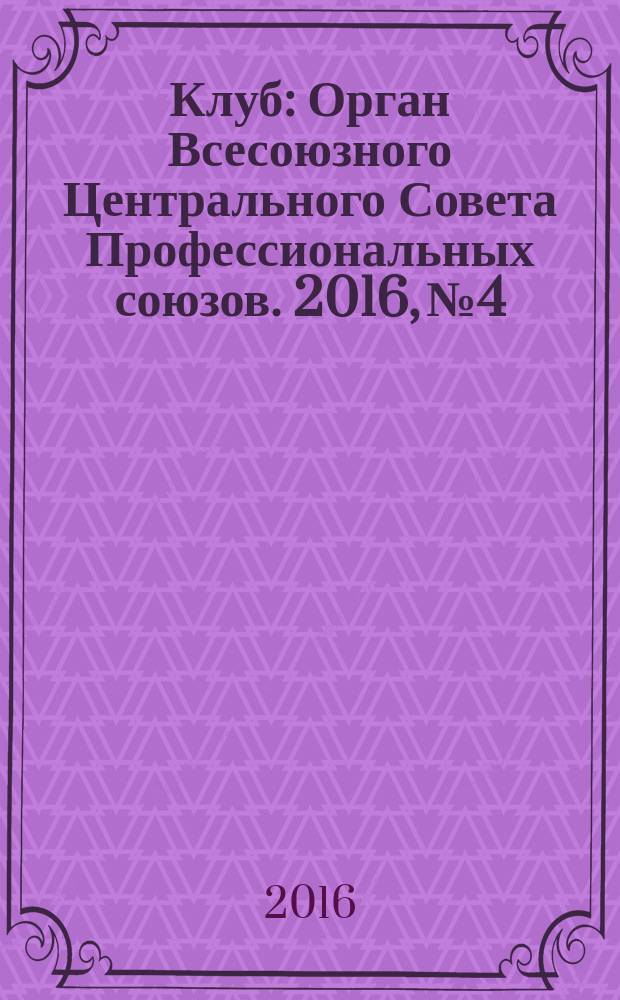 Клуб : Орган Всесоюзного Центрального Совета Профессиональных союзов. 2016, № 4