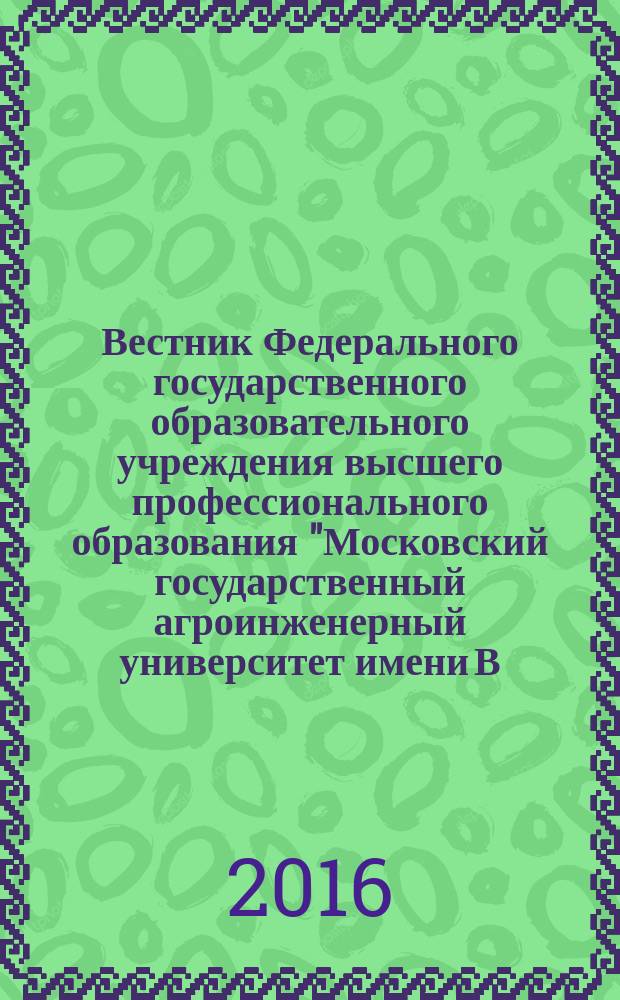 Вестник Федерального государственного образовательного учреждения высшего профессионального образования "Московский государственный агроинженерный университет имени В.П. Горячкина" : Науч. журн. 2016, № 4 (74)