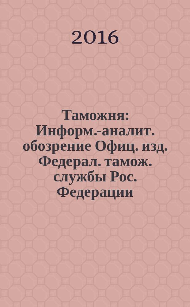 Таможня : Информ.-аналит. обозрение Офиц. изд. Федерал. тамож. службы Рос. Федерации. 2016, № 4 (387)