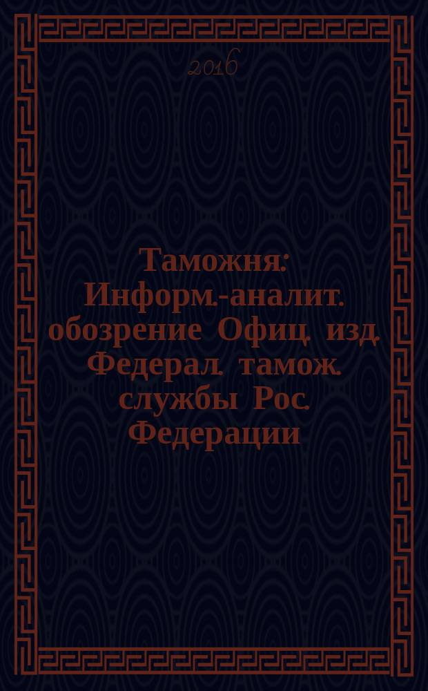 Таможня : Информ.-аналит. обозрение Офиц. изд. Федерал. тамож. службы Рос. Федерации. 2016, № 17 (400)