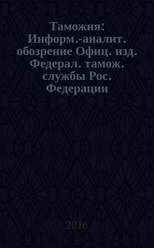 Таможня : Информ.-аналит. обозрение Офиц. изд. Федерал. тамож. службы Рос. Федерации. 2016, № 18 (401)