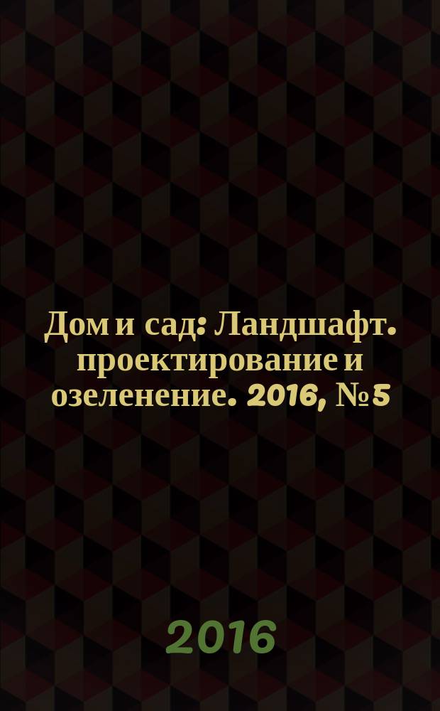 Дом и сад : Ландшафт. проектирование и озеленение. 2016, № 5 (92)