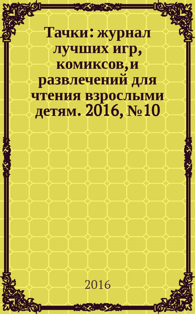 Тачки : журнал лучших игр, комиксов, и развлечений для чтения взрослыми детям. 2016, № 10 (96)