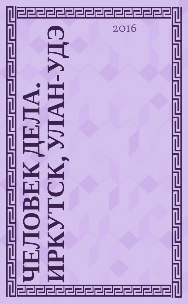 Человек дела. Иркутск, Улан-Удэ : философия достижений от первого лица журнал. 2016, № 4 (8)