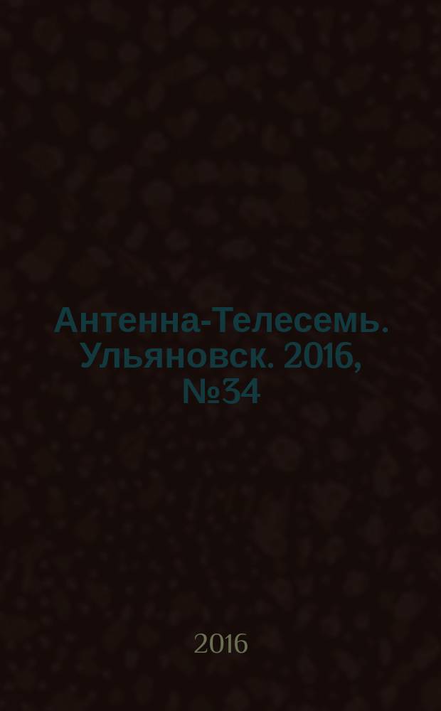 Антенна-Телесемь. Ульяновск. 2016, № 34 (34)