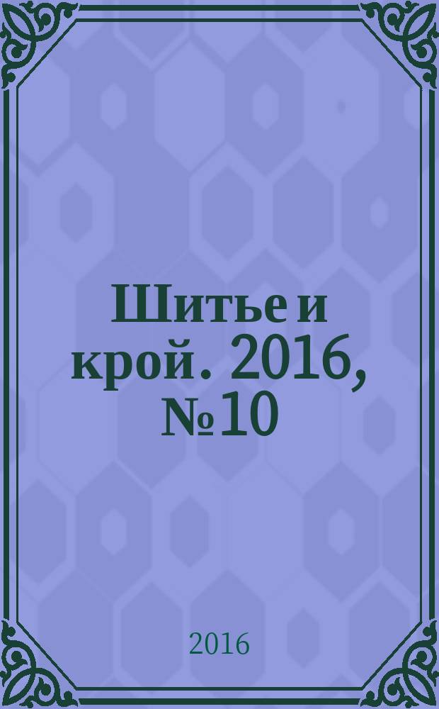 Шитье и крой. 2016, № 10 (40) : Платья и бельё