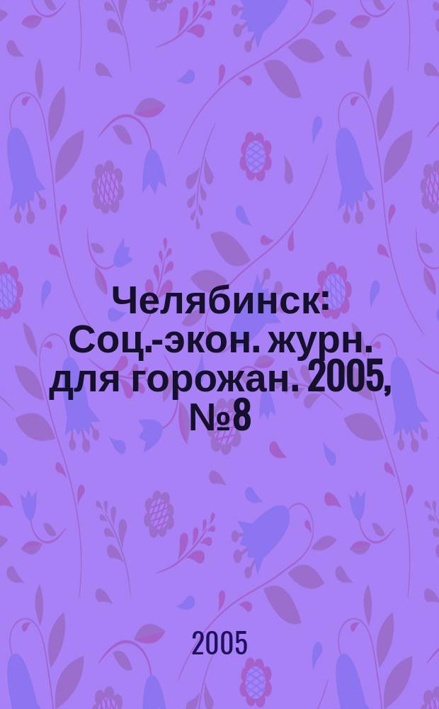 Челябинск : Соц.-экон. журн. для горожан. 2005, № 8 (105)