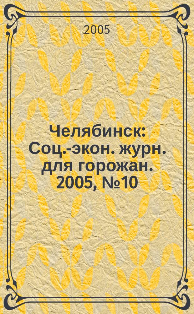 Челябинск : Соц.-экон. журн. для горожан. 2005, № 10 (107)