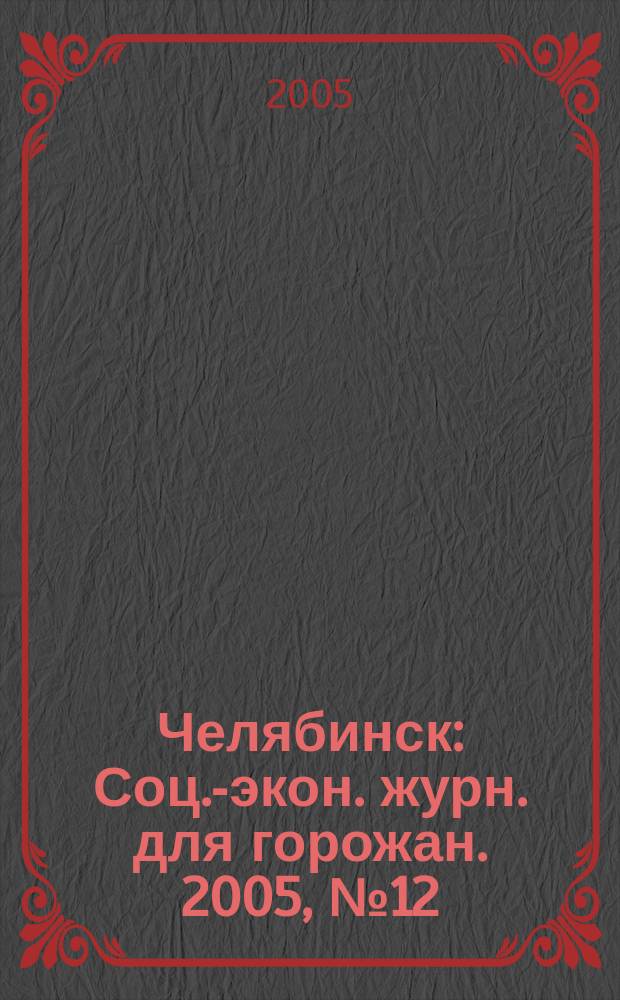 Челябинск : Соц.-экон. журн. для горожан. 2005, № 12 (109)