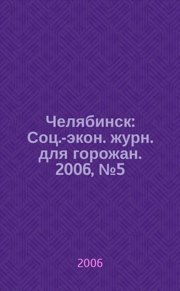 Челябинск : Соц.-экон. журн. для горожан. 2006, № 5 (114)
