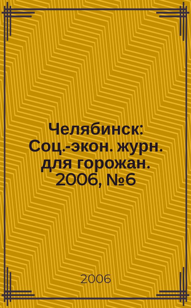 Челябинск : Соц.-экон. журн. для горожан. 2006, № 6 (115)